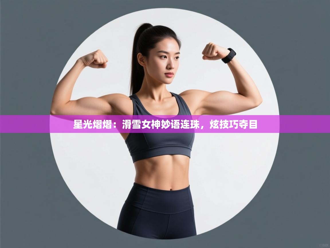 星光熠熠：滑雪女神妙语连珠，炫技巧夺目  第1张