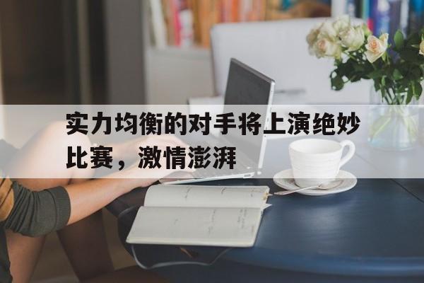 爱游戏体育官网-实力均衡的对手将上演绝妙比赛，激情澎湃的简单介绍